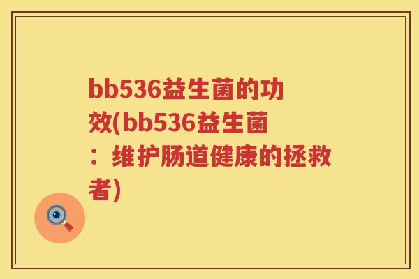 bb536益生菌的功效(bb536益生菌:维护肠道健康的拯救者) bb536益生菌的功效(bb536益生菌:维护肠道健康的拯救者)