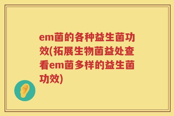 em菌的各种益生菌功效(拓展生物菌益处查看em菌多样的益生菌功效) em菌的各种益生菌功效(拓展生物菌益处查看em菌多样的益生菌功效)