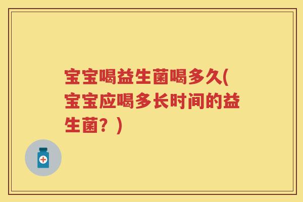 宝宝喝益生菌喝多久(宝宝应喝多长时间的益生菌?) 宝宝喝益生菌喝多久(宝宝应喝多长时间的益生菌?)