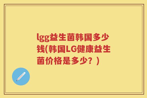 lgg益生菌韩国多少钱(韩国LG健康益生菌价格是多少?) lgg益生菌韩国多少钱(韩国LG健康益生菌价格是多少?)
