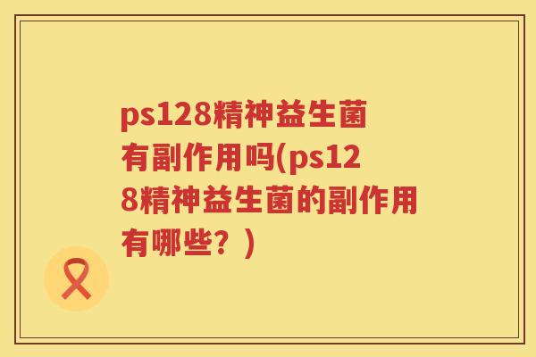 ps128精神益生菌有副作用吗(ps128精神益生菌的副作用有哪些？)