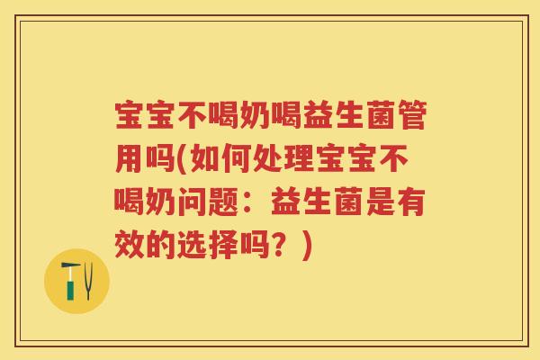 宝宝不喝奶喝益生菌管用吗(如何处理宝宝不喝奶问题:益生菌是有效的选择吗?) 宝宝不喝奶喝益生菌管用吗(如何处理宝宝不喝奶问题:益生菌是有效的选择吗?)