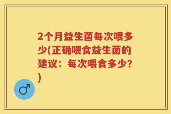 2个月益生菌每次喂多少(正确喂食益生菌的建议:每次喂食多少?) 2个月益生菌每次喂多少(正确喂食益生菌的建议:每次喂食多少?)