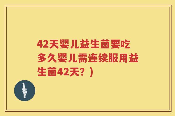 42天婴儿益生菌要吃多久婴儿需连续服用益生菌42天?) 42天婴儿益生菌要吃多久婴儿需连续服用益生菌42天?)