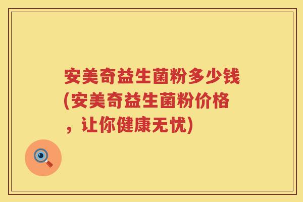 安美奇益生菌粉多少钱(安美奇益生菌粉价格，让你健康无忧)