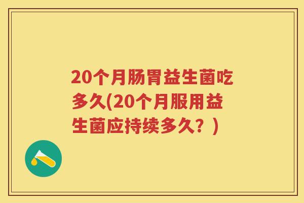 20个月肠胃益生菌吃多久(20个月服用益生菌应持续多久?) 20个月肠胃益生菌吃多久(20个月服用益生菌应持续多久?)