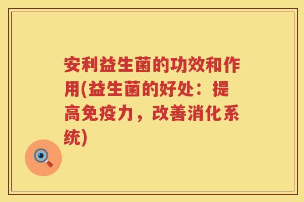 安利益生菌的功效和作用(益生菌的好处:提高力,改善消化系统) 安利益生菌的功效和作用(益生菌的好处:提高力,改善消化系统)