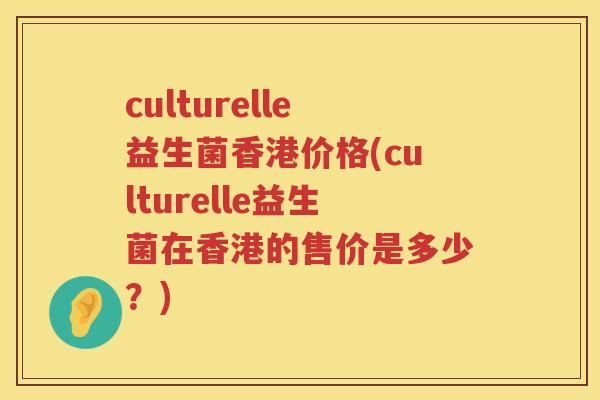 culturelle益生菌香港价格(culturelle益生菌在香港的售价是多少?) culturelle益生菌香港价格(culturelle益生菌在香港的售价是多少?)
