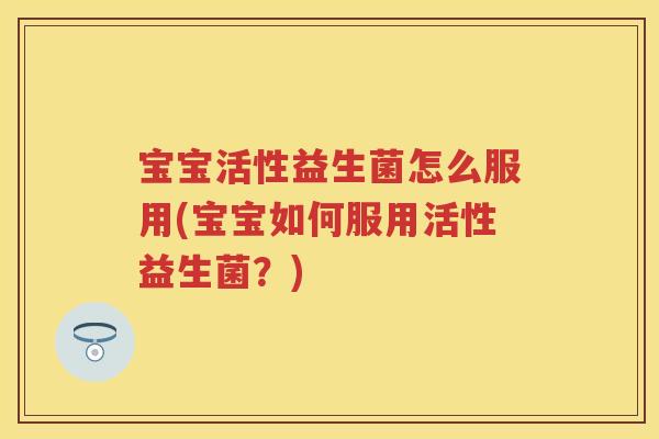 宝宝活性益生菌怎么服用(宝宝如何服用活性益生菌?) 宝宝活性益生菌怎么服用(宝宝如何服用活性益生菌?)