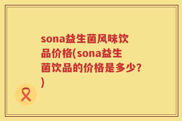 sona益生菌风味饮品价格(sona益生菌饮品的价格是多少?) sona益生菌风味饮品价格(sona益生菌饮品的价格是多少?)