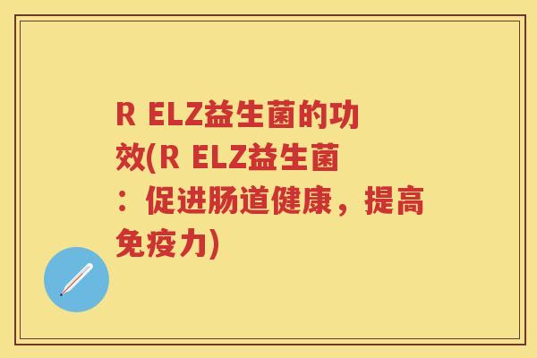 R ELZ益生菌的功效(R ELZ益生菌:促进肠道健康,提高力) R ELZ益生菌的功效(R ELZ益生菌:促进肠道健康,提高力)