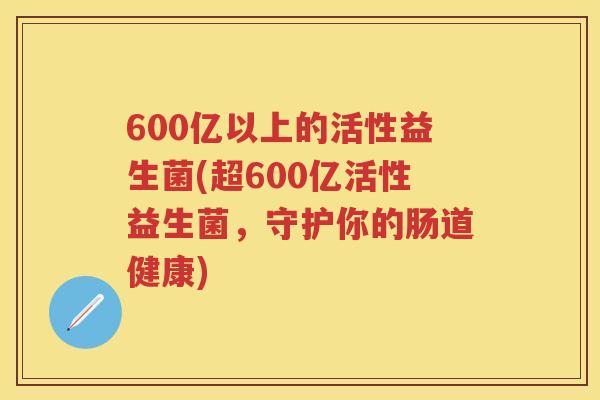600亿以上的活性益生菌(超600亿活性益生菌，守护你的肠道健康)