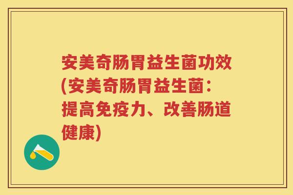 安美奇肠胃益生菌功效(安美奇肠胃益生菌：提高力、改善肠道健康)