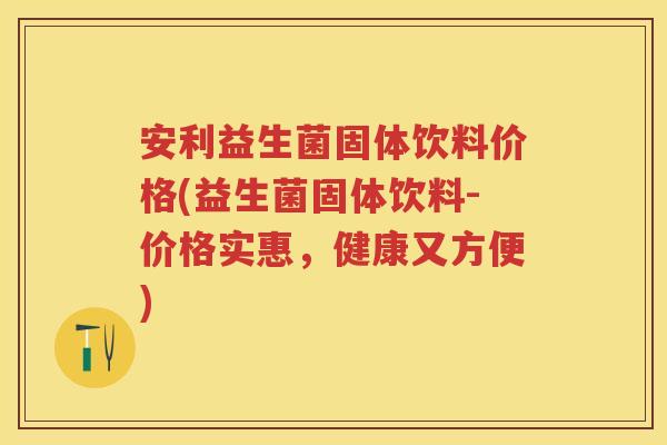 安利益生菌固体饮料价格(益生菌固体饮料-价格实惠,健康又方便) 安利益生菌固体饮料价格(益生菌固体饮料-价格实惠,健康又方便)