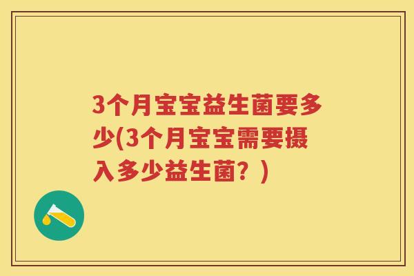 3个月宝宝益生菌要多少(3个月宝宝需要摄入多少益生菌?) 3个月宝宝益生菌要多少(3个月宝宝需要摄入多少益生菌?)
