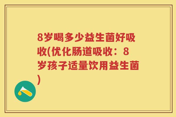 8岁喝多少益生菌好吸收(优化肠道吸收:8岁孩子适量饮用益生菌) 8岁喝多少益生菌好吸收(优化肠道吸收:8岁孩子适量饮用益生菌)