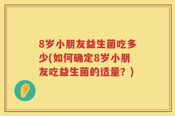 8岁小朋友益生菌吃多少(如何确定8岁小朋友吃益生菌的适量？)