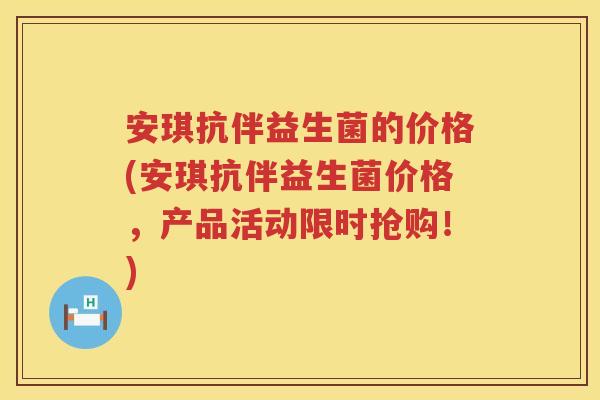 安琪抗伴益生菌的价格(安琪抗伴益生菌价格,产品活动限时抢购!) 安琪抗伴益生菌的价格(安琪抗伴益生菌价格,产品活动限时抢购!)
