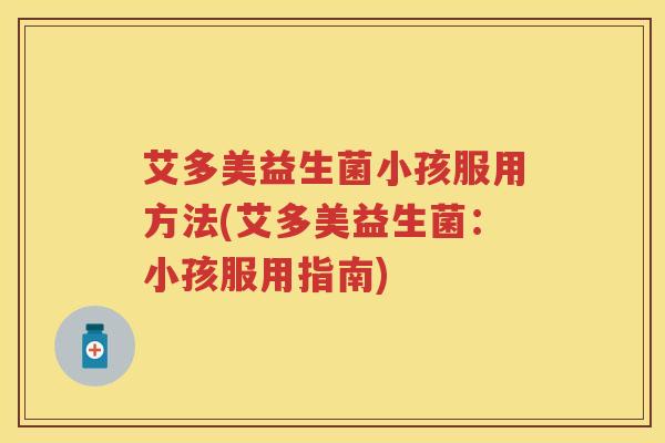 艾多美益生菌小孩服用方法(艾多美益生菌:小孩服用指南) 艾多美益生菌小孩服用方法(艾多美益生菌:小孩服用指南)