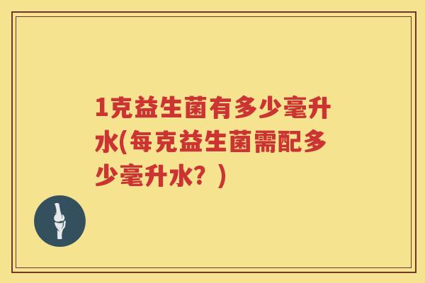 1克益生菌有多少毫升水(每克益生菌需配多少毫升水?) 1克益生菌有多少毫升水(每克益生菌需配多少毫升水?)