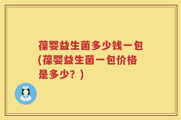 葆婴益生菌多少钱一包(葆婴益生菌一包价格是多少?) 葆婴益生菌多少钱一包(葆婴益生菌一包价格是多少?)