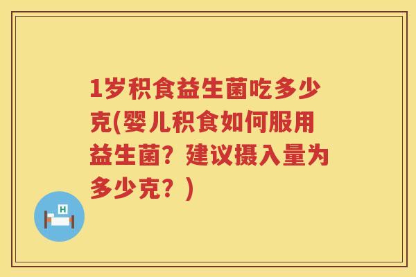 1岁积食益生菌吃多少克(婴儿积食如何服用益生菌?建议摄入量为多少克?) 1岁积食益生菌吃多少克(婴儿积食如何服用益生菌?建议摄入量为多少克?)
