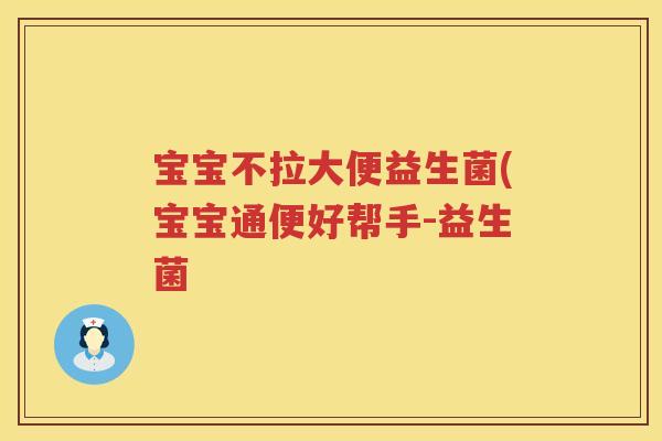 宝宝不拉大便益生菌(宝宝通便好帮手-益生菌 宝宝不拉大便益生菌(宝宝通便好帮手-益生菌