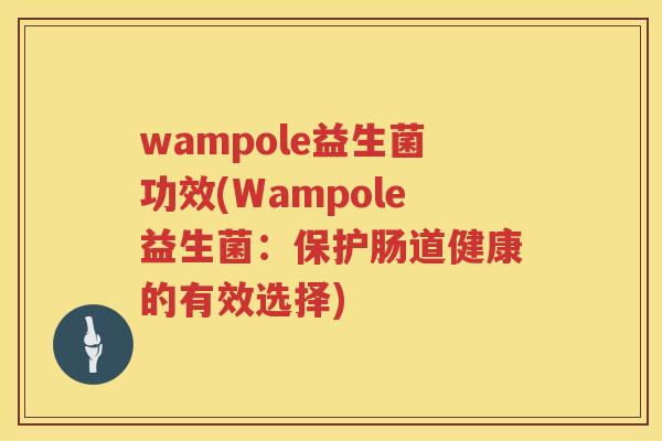 wampole益生菌功效(Wampole益生菌：保护肠道健康的有效选择)