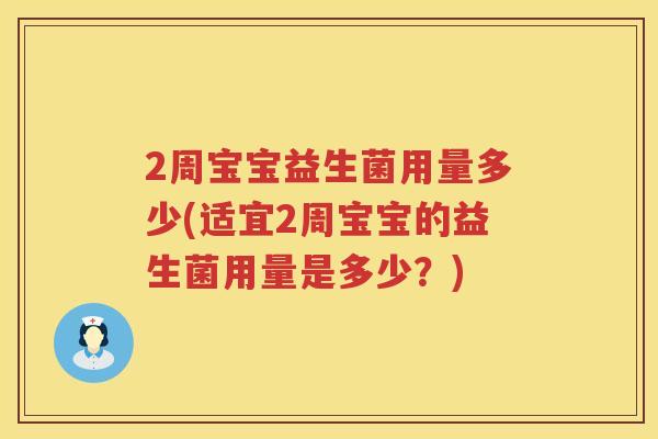 2周宝宝益生菌用量多少(适宜2周宝宝的益生菌用量是多少?) 2周宝宝益生菌用量多少(适宜2周宝宝的益生菌用量是多少?)