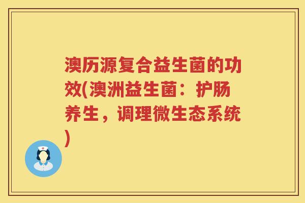 澳历源复合益生菌的功效(澳洲益生菌：护肠养生，调理微生态系统)