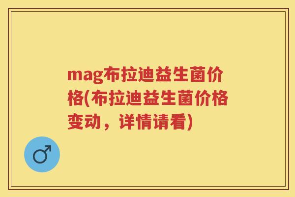 mag布拉迪益生菌价格(布拉迪益生菌价格变动,详情请看) mag布拉迪益生菌价格(布拉迪益生菌价格变动,详情请看)