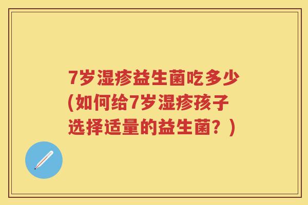 7岁益生菌吃多少(如何给7岁孩子选择适量的益生菌?) 7岁益生菌吃多少(如何给7岁孩子选择适量的益生菌?)