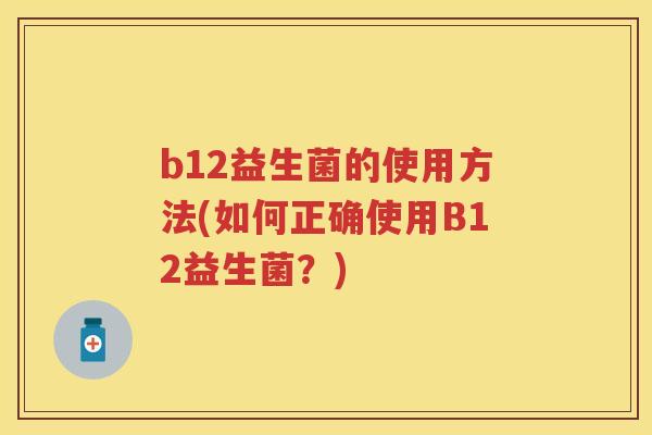 b12益生菌的使用方法(如何正确使用B12益生菌?) b12益生菌的使用方法(如何正确使用B12益生菌?)