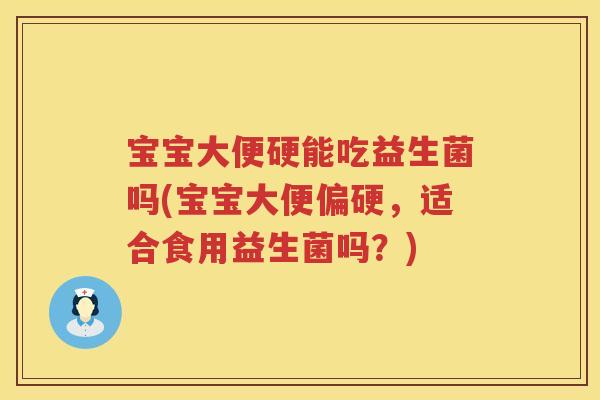 宝宝大便硬能吃益生菌吗(宝宝大便偏硬,适合食用益生菌吗?) 宝宝大便硬能吃益生菌吗(宝宝大便偏硬,适合食用益生菌吗?)
