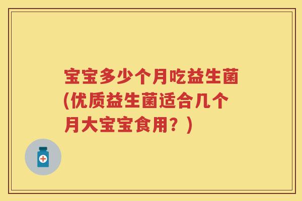 宝宝多少个月吃益生菌(优质益生菌适合几个月大宝宝食用?) 宝宝多少个月吃益生菌(优质益生菌适合几个月大宝宝食用?)