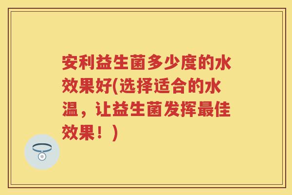 安利益生菌多少度的水效果好(选择适合的水温，让益生菌发挥佳效果！)