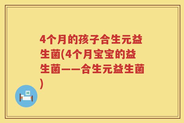 4个月的孩子合生元益生菌(4个月宝宝的益生菌——合生元益生菌) 4个月的孩子合生元益生菌(4个月宝宝的益生菌——合生元益生菌)