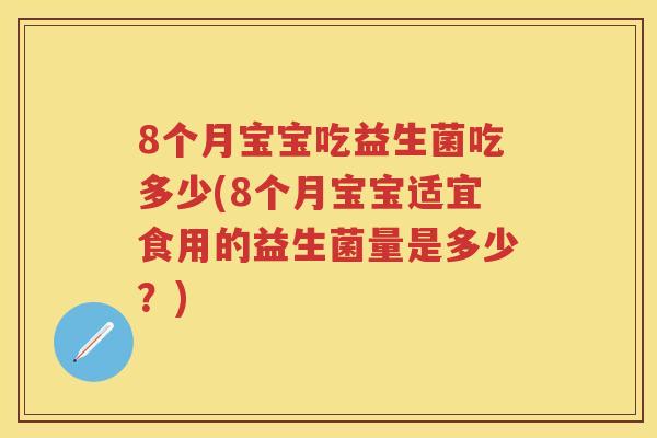 8个月宝宝吃益生菌吃多少(8个月宝宝适宜食用的益生菌量是多少?) 8个月宝宝吃益生菌吃多少(8个月宝宝适宜食用的益生菌量是多少?)