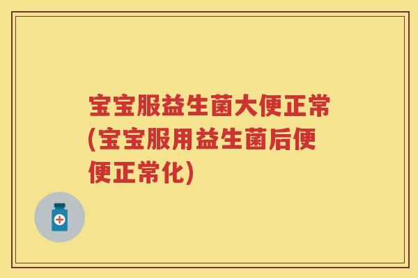 宝宝服益生菌大便正常(宝宝服用益生菌后便便正常化)