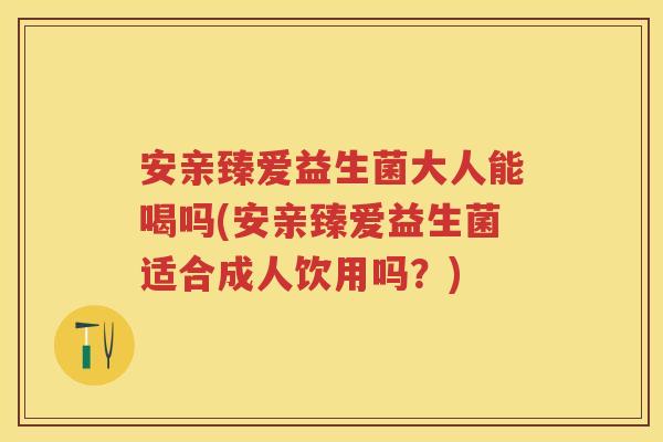 安亲臻爱益生菌大人能喝吗(安亲臻爱益生菌适合成人饮用吗?) 安亲臻爱益生菌大人能喝吗(安亲臻爱益生菌适合成人饮用吗?)