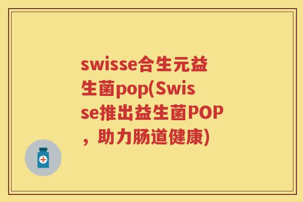 swisse合生元益生菌pop(Swisse推出益生菌POP，助力肠道健康)