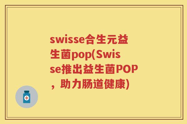 swisse合生元益生菌pop(Swisse推出益生菌POP,助力肠道健康) swisse合生元益生菌pop(Swisse推出益生菌POP,助力肠道健康)