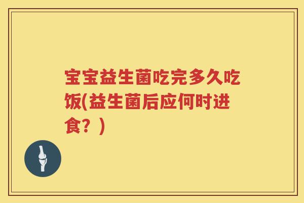 宝宝益生菌吃完多久吃饭(益生菌后应何时进食?) 宝宝益生菌吃完多久吃饭(益生菌后应何时进食?)