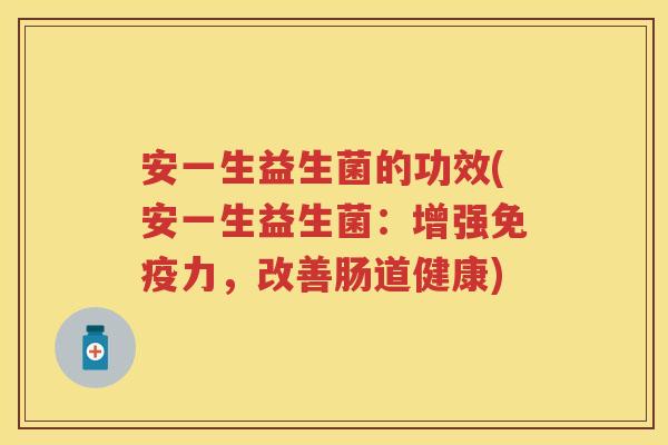 安一生益生菌的功效(安一生益生菌:增强力,改善肠道健康) 安一生益生菌的功效(安一生益生菌:增强力,改善肠道健康)