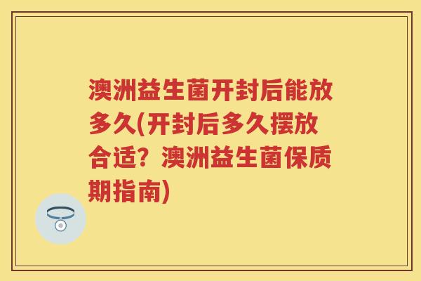 澳洲益生菌开封后能放多久(开封后多久摆放合适?澳洲益生菌保质期指南) 澳洲益生菌开封后能放多久(开封后多久摆放合适?澳洲益生菌保质期指南)
