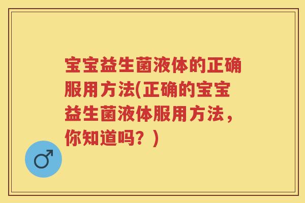 宝宝益生菌液体的正确服用方法(正确的宝宝益生菌液体服用方法,你知道吗?) 宝宝益生菌液体的正确服用方法(正确的宝宝益生菌液体服用方法,你知道吗?)
