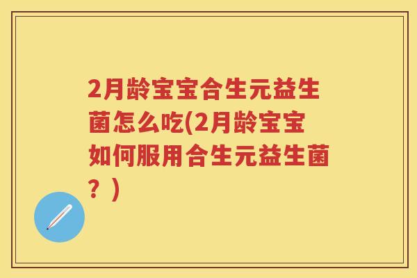 2月龄宝宝合生元益生菌怎么吃(2月龄宝宝如何服用合生元益生菌?) 2月龄宝宝合生元益生菌怎么吃(2月龄宝宝如何服用合生元益生菌?)