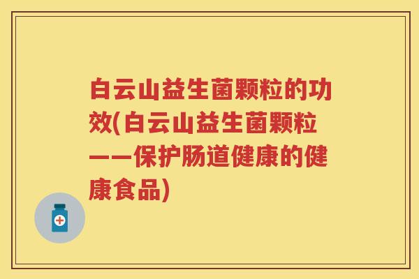 白云山益生菌颗粒的功效(白云山益生菌颗粒——保护肠道健康的健康食品) 白云山益生菌颗粒的功效(白云山益生菌颗粒——保护肠道健康的健康食品)