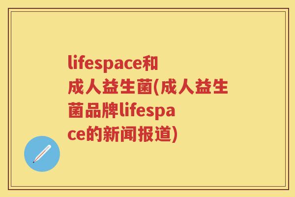 lifespace和成人益生菌(成人益生菌品牌lifespace的新闻报道) lifespace和成人益生菌(成人益生菌品牌lifespace的新闻报道)