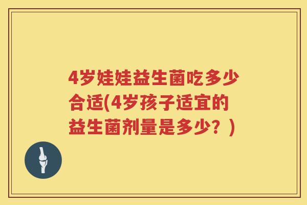 4岁娃娃益生菌吃多少合适(4岁孩子适宜的益生菌剂量是多少？)